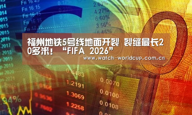 福州地铁5号线地面开裂 裂缝最长20多米!“FIFA 2026”(图4) FIFA 2026