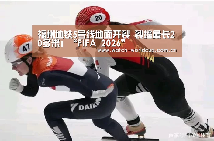 福州地铁5号线地面开裂 裂缝最长20多米!“FIFA 2026”(图3) FIFA 2026