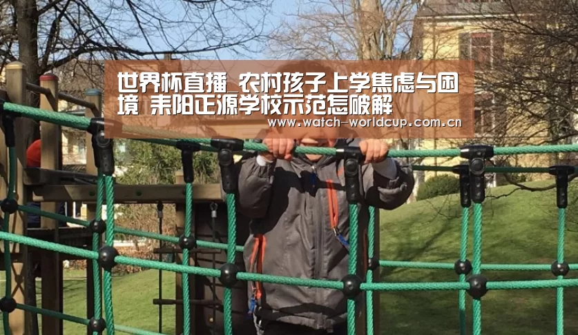 世界杯直播_农村孩子上学焦虑与困境 耒阳正源学校示范怎破解(图1) 世界杯直播