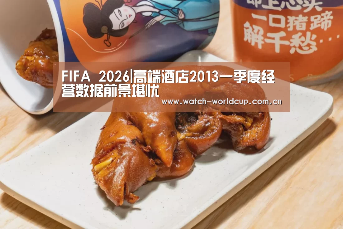 FIFA 2026|高端酒店2013一季度经营数据前景堪忧(图1) 比分更新