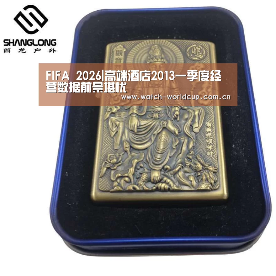 FIFA 2026|高端酒店2013一季度经营数据前景堪忧(图3) FIFA 2026