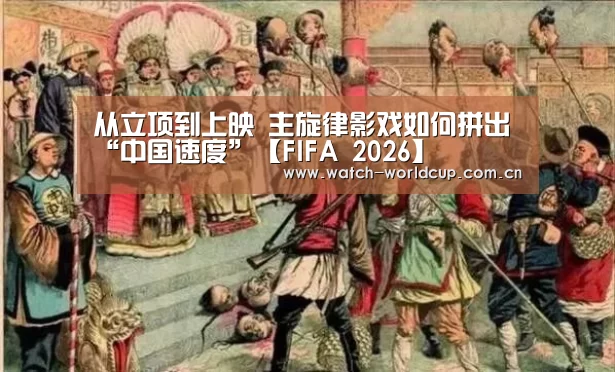 从立项到上映 主旋律影戏如何拼出“中国速度”【FIFA 2026】(图2) 赛事数据