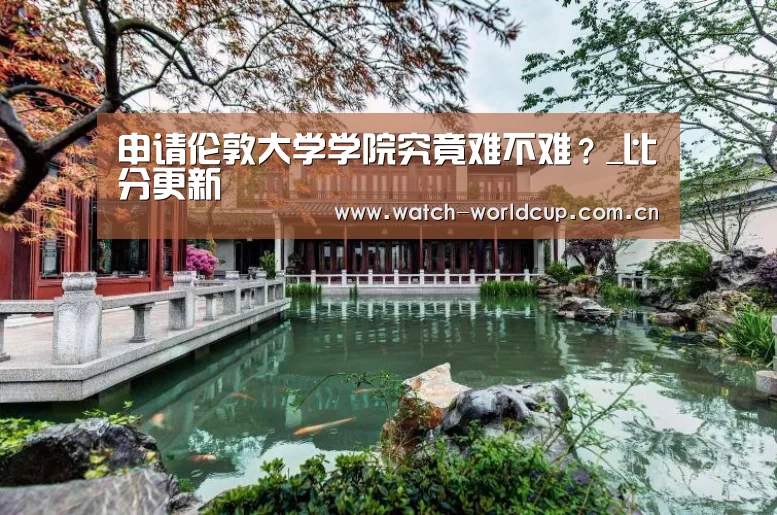 申请伦敦大学学院究竟难不难?_比分更新(图1) 赛事数据