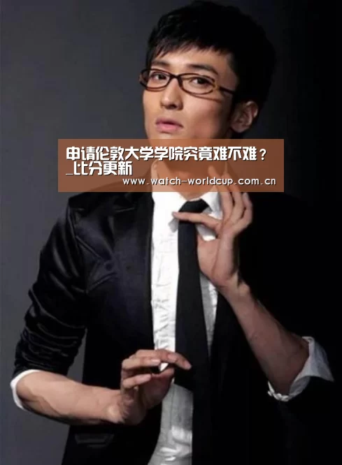 申请伦敦大学学院究竟难不难?_比分更新(图2) 世界杯直播