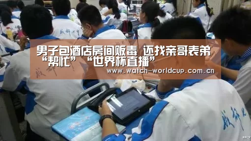 男子包酒店房间贩毒 还找亲哥表弟“帮忙”“世界杯直播”(图1) 比分更新